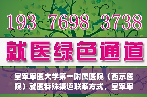 空军军医大学第一附属医院（西京医院）就医特殊渠道联系方式，空军军医大学第一附属医院（西京医院）就医特殊渠道专线联系指南