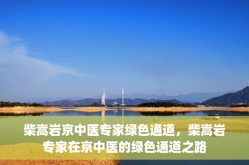 柴嵩岩京中医专家绿色通道，柴嵩岩专家在京中医的绿色通道之路