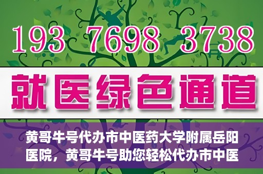 黄哥牛号代办市中医药大学附属岳阳医院，黄哥牛号助您轻松代办市中医药大学附属岳阳医院事务