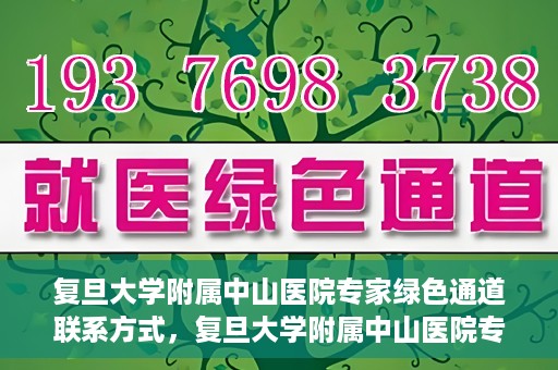 复旦大学附属中山医院专家绿色通道联系方式，复旦大学附属中山医院专家绿色通道联系专线，一站式解决您的健康需求​​​​