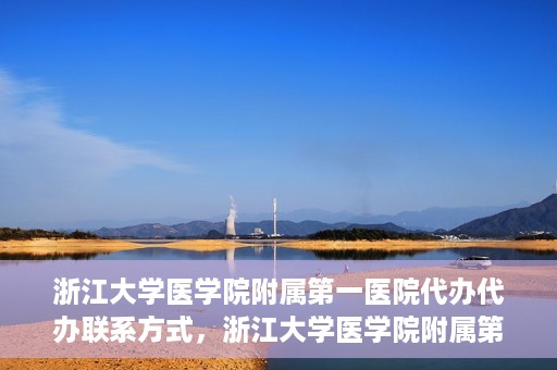 浙江大学医学院附属第一医院代办代办联系方式，浙江大学医学院附属第一医院代办服务联系方式解析