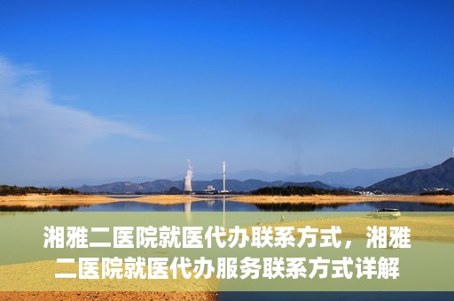 湘雅二医院就医代办联系方式，湘雅二医院就医代办服务联系方式详解