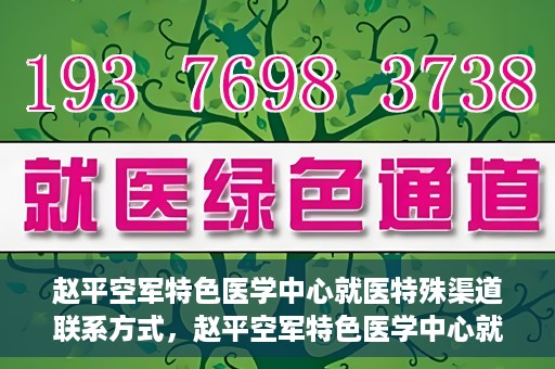 赵平空军特色医学中心就医特殊渠道联系方式，赵平空军特色医学中心就医特殊渠道联系指南