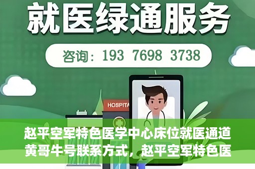 赵平空军特色医学中心床位就医通道黄哥牛号联系方式，赵平空军特色医学中心床位就医通道，黄哥牛号联系方式及就医指南