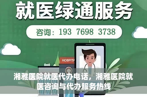 湘雅医院就医代办电话，湘雅医院就医咨询与代办服务热线