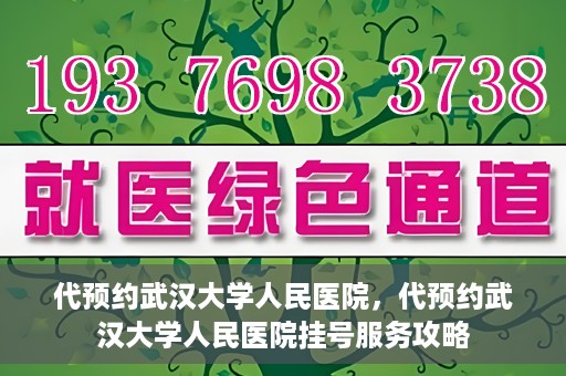 代预约武汉大学人民医院，代预约武汉大学人民医院挂号服务攻略