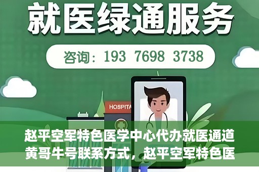 赵平空军特色医学中心代办就医通道黄哥牛号联系方式，赵平空军特色医学中心就医通道代办服务，黄哥牛号联系方式及代办服务详解