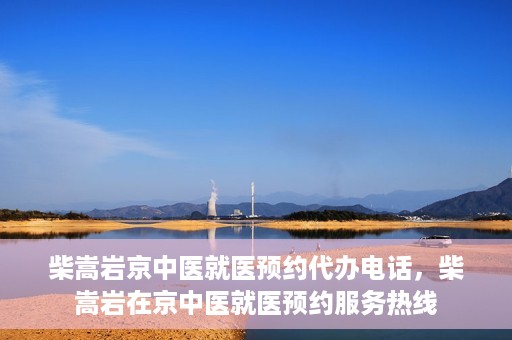 柴嵩岩京中医就医预约代办电话，柴嵩岩在京中医就医预约服务热线