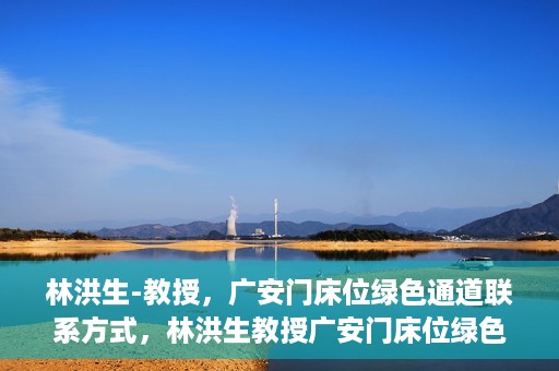 林洪生-教授，广安门床位绿色通道联系方式，林洪生教授广安门床位绿色通道联系方式揭秘