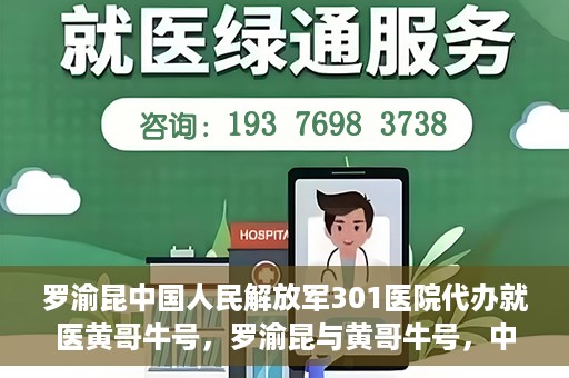 罗渝昆中国人民解放军301医院代办就医黄哥牛号，罗渝昆与黄哥牛号，中国人民解放军301医院就医代办服务解析