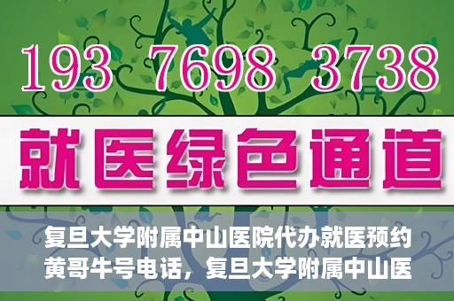 复旦大学附属中山医院代办就医预约黄哥牛号电话，复旦大学附属中山医院就医预约代办服务，黄哥牛号电话一键预约就医
