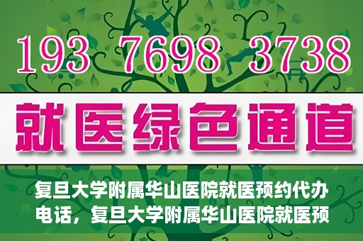 复旦大学附属华山医院就医预约代办电话，复旦大学附属华山医院就医预约代办服务热线