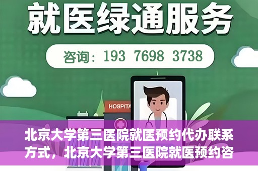北京大学第三医院就医预约代办联系方式，北京大学第三医院就医预约咨询及联系方式详解