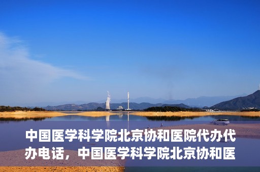 中国医学科学院北京协和医院代办代办电话，中国医学科学院北京协和医院代办服务联系电话解析