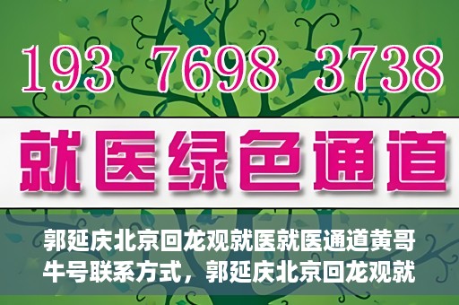郭延庆北京回龙观就医就医通道黄哥牛号联系方式，郭延庆北京回龙观就医绿色通道与黄哥牛号联系方式揭秘