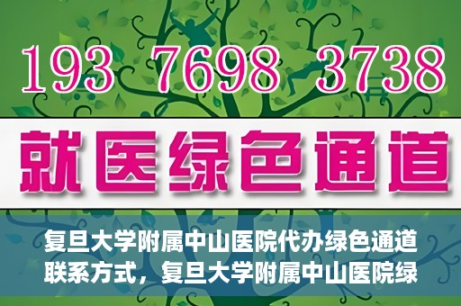 复旦大学附属中山医院代办绿色通道联系方式，复旦大学附属中山医院绿色通道代办联系方式解析