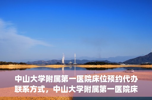 中山大学附属第一医院床位预约代办联系方式，中山大学附属第一医院床位预约咨询及代办联系方式