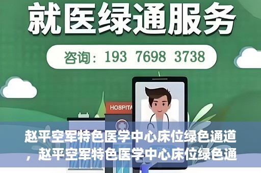 赵平空军特色医学中心床位绿色通道，赵平空军特色医学中心床位绿色通道，快速就医新通道开启