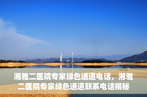 湘雅二医院专家绿色通道电话，湘雅二医院专家绿色通道联系电话揭秘