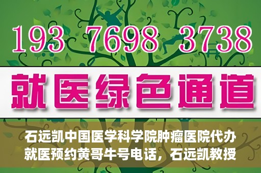 石远凯中国医学科学院肿瘤医院代办就医预约黄哥牛号电话，石远凯教授预约挂号电话及黄哥牛号就医预约代办服务解析