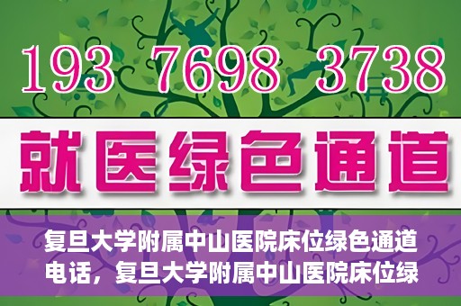 复旦大学附属中山医院床位绿色通道电话，复旦大学附属中山医院床位绿色通道联系电话及申请指南
