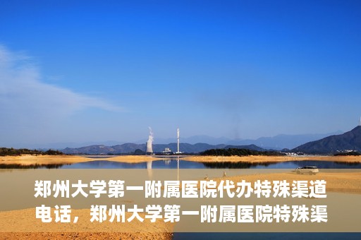 郑州大学第一附属医院代办特殊渠道电话，郑州大学第一附属医院特殊渠道电话代办服务详解