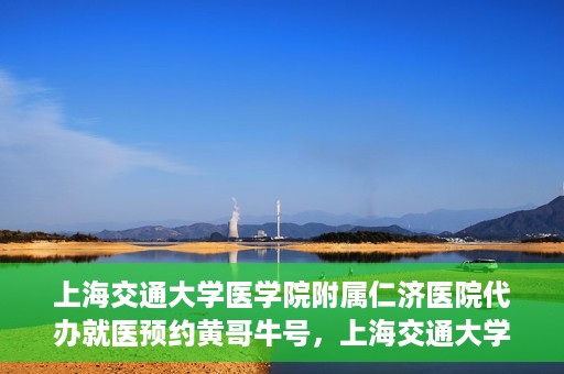 上海交通大学医学院附属仁济医院代办就医预约黄哥牛号，上海交通大学医学院附属仁济医院就医预约代办服务，黄哥牛号助您轻松挂号就医