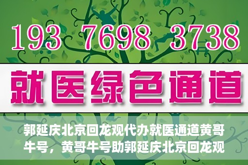 郭延庆北京回龙观代办就医通道黄哥牛号，黄哥牛号助郭延庆北京回龙观就医通道代办纪实