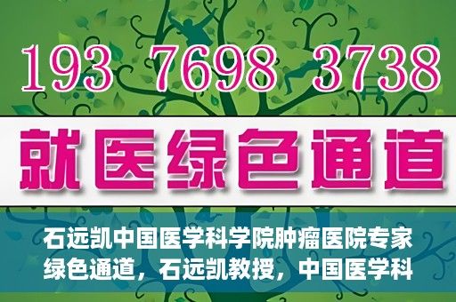 石远凯中国医学科学院肿瘤医院专家绿色通道，石远凯教授，中国医学科学院肿瘤医院专家开启绿色通道助力健康中国行