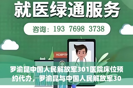 罗渝昆中国人民解放军301医院床位预约代办，罗渝昆与中国人民解放军301医院床位预约代办服务解析