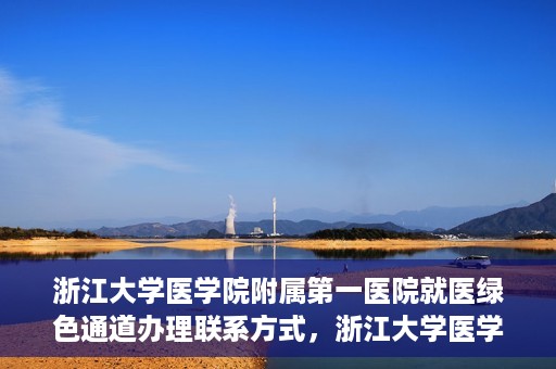 浙江大学医学院附属第一医院就医绿色通道办理联系方式，浙江大学医学院附属第一医院就医绿色通道联系指南