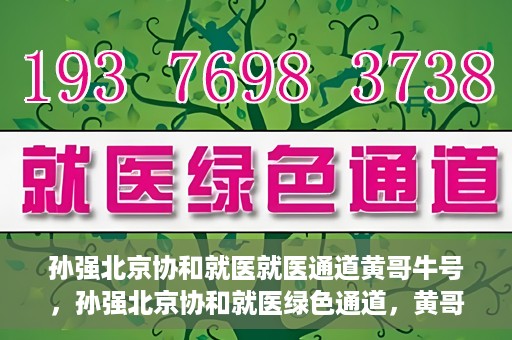 孙强北京协和就医就医通道黄哥牛号，孙强北京协和就医绿色通道，黄哥牛号助您轻松挂号就医