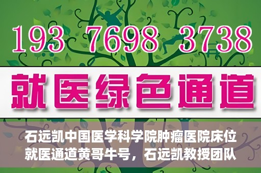 石远凯中国医学科学院肿瘤医院床位就医通道黄哥牛号，石远凯教授团队开辟中国医学科学院肿瘤医院床位就医绿色通道，黄哥牛号助力患者快速就医。