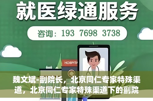 魏文斌-副院长，北京同仁专家特殊渠道，北京同仁专家特殊渠道下的副院长魏文斌专访报道