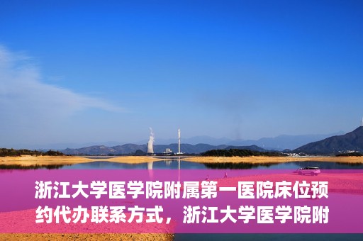 浙江大学医学院附属第一医院床位预约代办联系方式，浙江大学医学院附属第一医院床位预约代办服务咨询热线