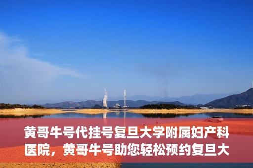 黄哥牛号代挂号复旦大学附属妇产科医院，黄哥牛号助您轻松预约复旦大学附属妇产科医院专家号
