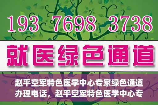 赵平空军特色医学中心专家绿色通道办理电话，赵平空军特色医学中心专家绿色通道咨询热线