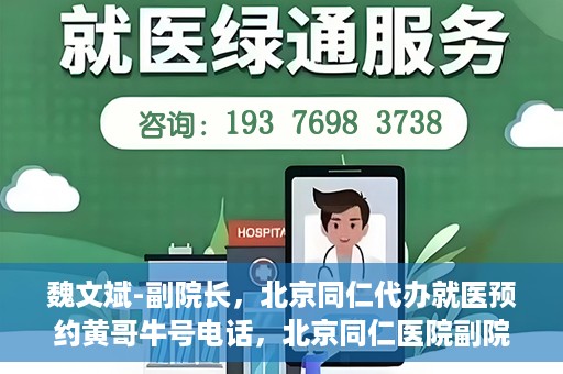 魏文斌-副院长，北京同仁代办就医预约黄哥牛号电话，北京同仁医院副院长魏文斌与预约就医新动向，黄哥牛号电话助力代办就医预约服务