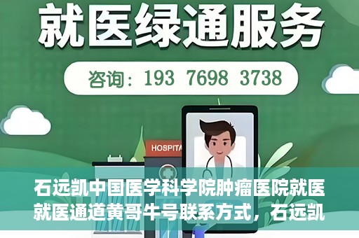 石远凯中国医学科学院肿瘤医院就医就医通道黄哥牛号联系方式，石远凯领衔的中国医学科学院肿瘤医院就医通道，黄哥牛号联系方式全解析