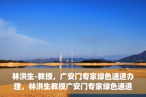 林洪生-教授，广安门专家绿色通道办理，林洪生教授广安门专家绿色通道办理详解