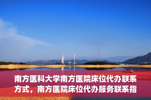 南方医科大学南方医院床位代办联系方式，南方医院床位代办服务联系指南
