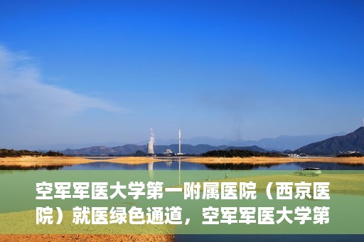 空军军医大学第一附属医院（西京医院）就医绿色通道，空军军医大学第一附属医院（西京医院）就医快捷绿色通道解析
