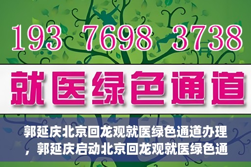 郭延庆北京回龙观就医绿色通道办理，郭延庆启动北京回龙观就医绿色通道，便捷患者就医新路径