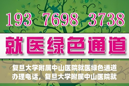 复旦大学附属中山医院就医绿色通道办理电话，复旦大学附属中山医院就医绿色通道咨询热线