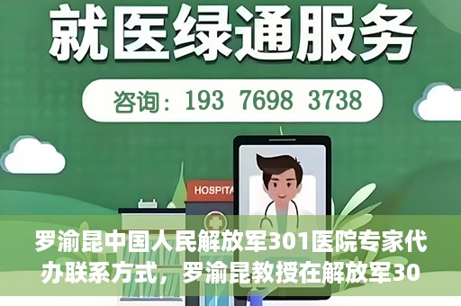 罗渝昆中国人民解放军301医院专家代办联系方式，罗渝昆教授在解放军301医院的专业联系方式揭秘