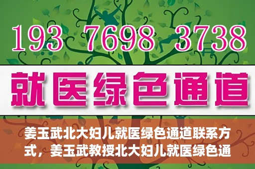 姜玉武北大妇儿就医绿色通道联系方式，姜玉武教授北大妇儿就医绿色通道联系信息一览