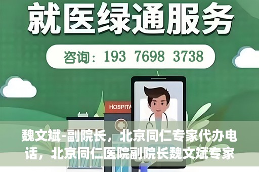 魏文斌-副院长，北京同仁专家代办电话，北京同仁医院副院长魏文斌专家电话代办服务