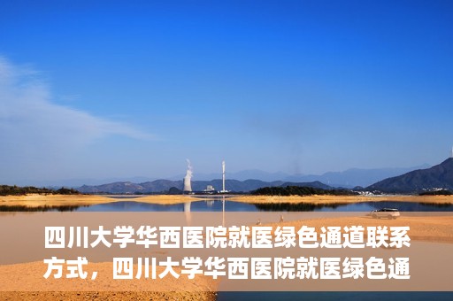 四川大学华西医院就医绿色通道联系方式，四川大学华西医院就医绿色通道服务热线及联系方式详解