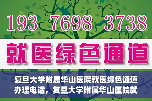 复旦大学附属华山医院就医绿色通道办理电话，复旦大学附属华山医院就医绿色通道咨询热线及办理指南