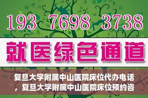 复旦大学附属中山医院床位代办电话，复旦大学附属中山医院床位预约咨询热线